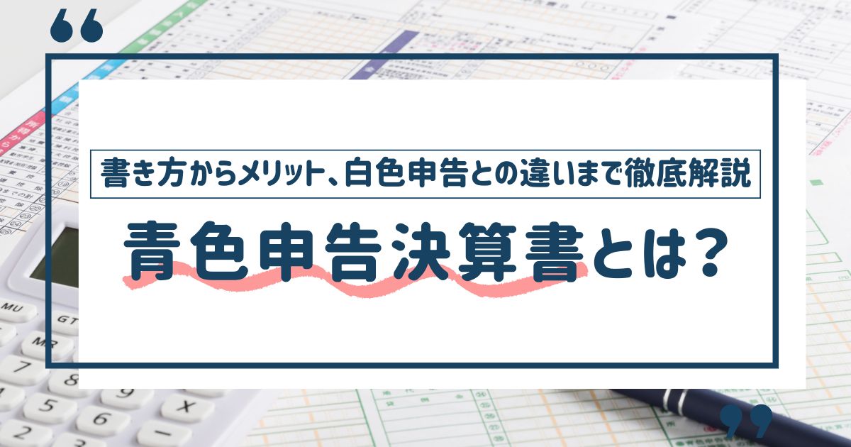 青色申告決算書とは？【書き方からメリット、白色申告との違いまで徹底解説】
